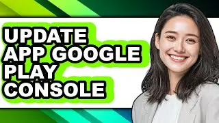 How to Update App Google Play Console - Easy Guide