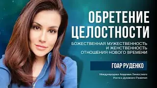 ОБРЕТЕНИЕ ЦЕЛОСТНОСТИ - божественная мужественность и женственность, отношения нового времени - Гоар