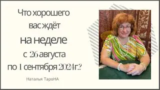 ЧТО ХОРОШЕГО ВАС ЖДЁТ на неделе с 26 августа по 1 сентября 2024г. ?