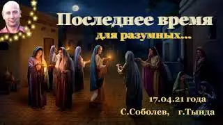 Последнее время для разумных... С Соболев, старший пресвитер по Амурской обл. 17.04.21года, г. Тында