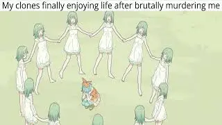 My clones finally enjoying life after brutally murdering me