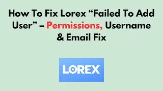 How To Fix Lorex “Failed To Add User” – Permissions, Username & Email Fix