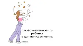 Профориентировать ребенка в домашних условиях: КАК?