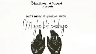 Glitch Music - Mujhe Bhi Chahiye ft. Unknown Identity