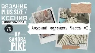 Ажурный челендж. Часть #1. Вязание Plus size / Ксения Двоеглазова VS by Sandra Pike