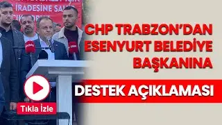 CHP Trabzon'dan Esenyurt Belediye Başkanı Ahmet Özer'e destek açıklaması