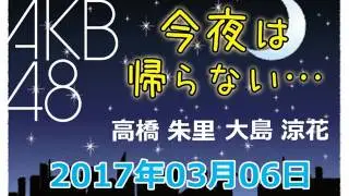2017 03 06 AKB48 今夜は帰らない･･･ 【高橋朱里･大島涼花】
