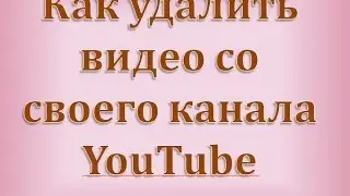 Как удалить видео со своего канала YouTube