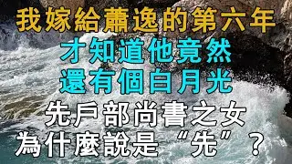 我嫁給蕭逸的第六年，才知道他竟然還有個白月光，先戶部尚書之女，為什麼說是“先”？ # 英傑講故事 #深夜淺讀 #生活經驗 #為人處世 #情感故事