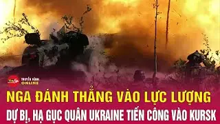 Tin mới nhất tình hình chiến sự ở Kursk 24/8:Nga đánh thẳng vào lực lượng dự bị, hạ gục quân Ukraine