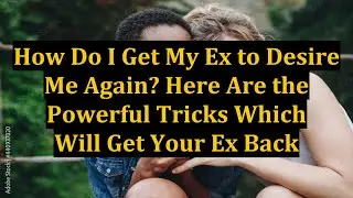 How Do I Get My Ex to Desire Me Again? Here Are the Powerful Tricks Which Will Get Your Ex Back