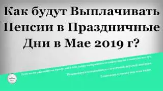 Как будут Выплачивать Пенсии в Праздничные Дни в Мае 2019 года