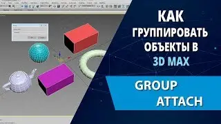 3d max уроки: Как группировать объекты в 3d max (Group, Attach)