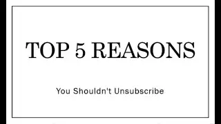 TOP 5 REASONS YOU SHOULDN'T UNSUBSCRIBE