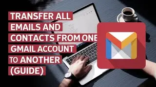 How to Transfer All Emails and Contacts From One Gmail Account To Another [TUTORIAL]