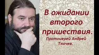 О втором пришествии. Протоиерей Андрей Ткачев.