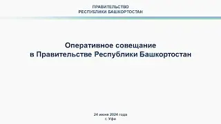 Оперативное совещание в Правительстве Республики Башкортостан: прямая трансляция 24 июня 2024 г.