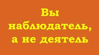 Вы – наблюдатель, а не деятель