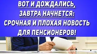 Вот и дождались, завтра начнется: Срочная и плохая новость для Пенсионеров!