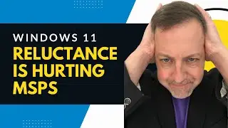 Windows 11 reluctance - and why it's bad for MSPs and IT Services Providers
