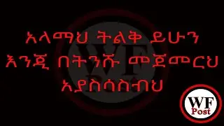 አላማህ ትልቅ ይሁን እንጂ በትንሹ መጀመርህ አያስሳስብህ
