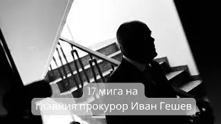 17 мига на главния прокурор Иван Гешев