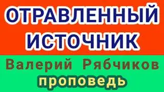 ОТРАВЛЕННЫЙ ИСТОЧНИК (Валерий Рябчиков, проповедь).