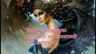 ЧИЩУ ЖЕНСКУЮ СИЛУ ОТ ПРОКЛЯТИЙ НА СМЕРТЬ