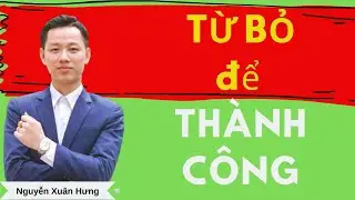 TỪ BỎ để THÀNH CÔNG | Nguyễn Xuân Hưng