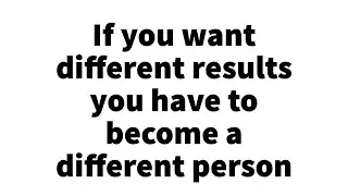 If you want different results you have to become a different person