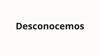 How to pronounce Desconocemos