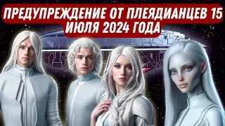 ПРЕДУПРЕЖДЕНИЕ ОТ ПЛЕЯДИАНЦЕВ 15 ИЮЛЯ 2024 ГОДА