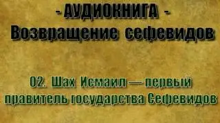 02. Шах Исмаил — первый правитель государства Сефевидов (Возвращение Сефевидов - аудиокнига)