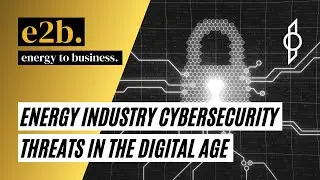 E2B Podcast - Energy Industry Cybersecurity Threats In The Digital Age