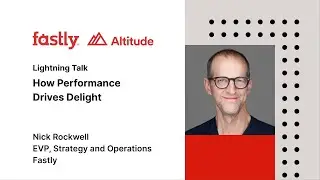 Altitude 2023: How Performance Drives Delight with Fastly's Nick Rockwell