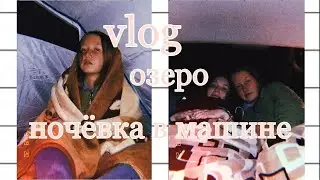 VLOG: Озеро/Ночёвка в машине