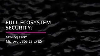Full Ecosystem Security: Moving From Microsoft 365 E3 to E5