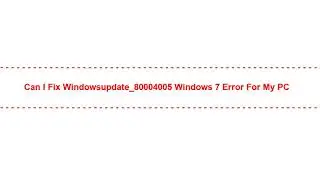 Can I Fix windowsupdate_80004005 windows 7 Error for my PC