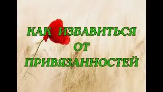 КАК ИЗБАВИТЬСЯ ОТ ПРИВЯЗАННОСТЕЙ