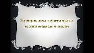 Закрываем гештальты и движемся к цели