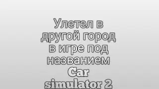 Улетел в другой город в игре под названием Car Simulator 2