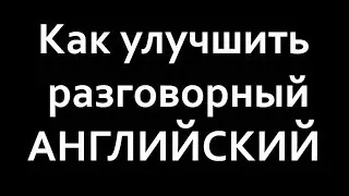 КАК УЛУЧШИТЬ РАЗГОВОРНЫЙ АНГЛИЙСКИЙ