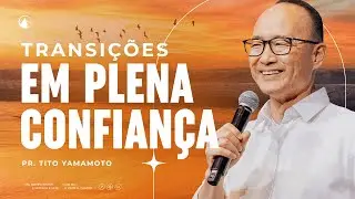 TRANSIÇÕES EM PLENA CONFIANÇA // Pr. Tito Yamamoto