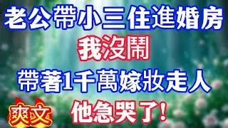 老公帶著小三住進婚房，我沒鬧，帶著1千萬嫁妝走人，他急哭了！#情感故事#小说#情感故事#家庭故事