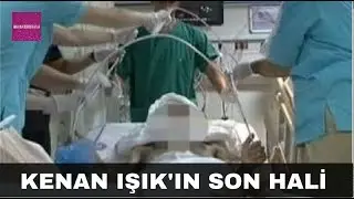 İŞTE KENAN IŞIK'IN SON DURUMU