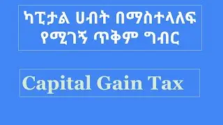 Capital Gain Tax/የካፒታል ሀብት በማስተላለፍ የሚገኝ ጥቅም ግብር/Ethiopian Tax Context