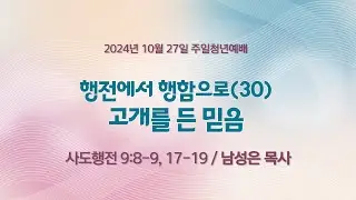 [주일청년예배] 행전에서 행함으로 (30) 고개를 든 믿음 I 사도행전 9:8-9, 17-19 I 남성은 목사 I 2024.10.27