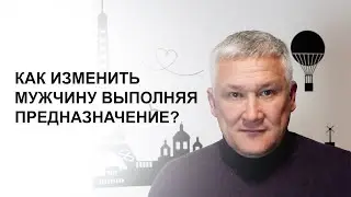 Как изменить мужчину выполняя предназначение?