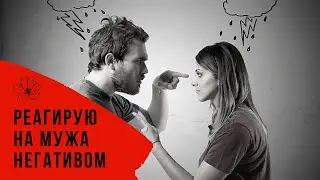 Реагирую на мужа негативом. Как изменить ситуацию?