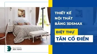 Khóa Học Thiết Kế Nội Thất Biệt Thự Tân Cổ Điển Bằng 3DSMAX